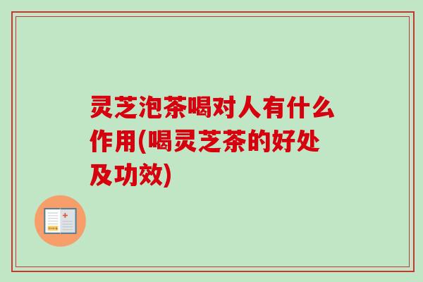 灵芝泡茶喝对人有什么作用(喝灵芝茶的好处及功效)