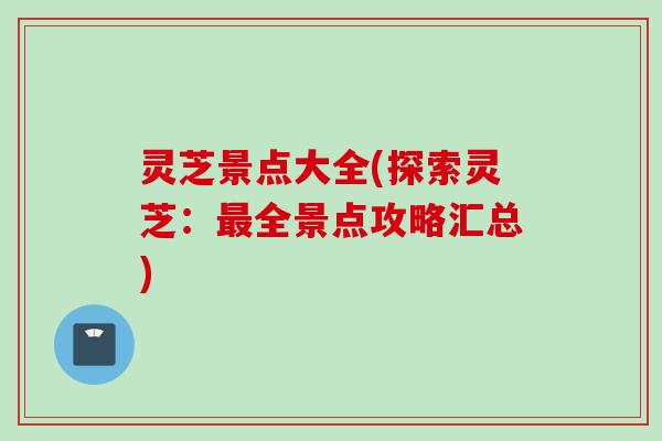 灵芝景点大全(探索灵芝：全景点攻略汇总)