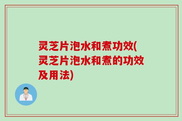 灵芝片泡水和煮功效(灵芝片泡水和煮的功效及用法)