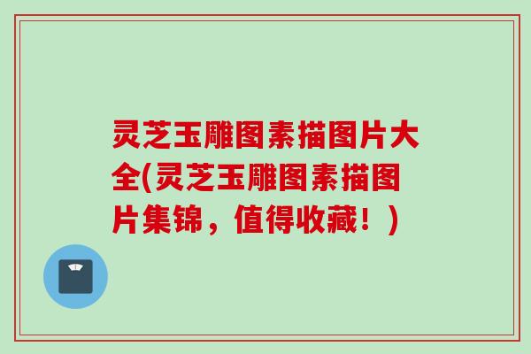 灵芝玉雕图素描图片大全(灵芝玉雕图素描图片集锦，值得收藏！)