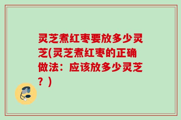 灵芝煮红枣要放多少灵芝(灵芝煮红枣的正确做法：应该放多少灵芝？)