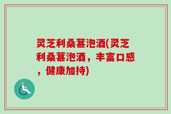 灵芝利桑葚泡酒(灵芝利桑葚泡酒，丰富口感，健康加持)