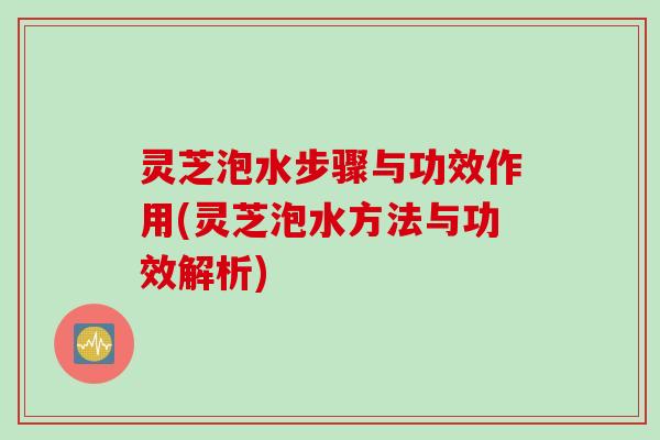 灵芝泡水步骤与功效作用(灵芝泡水方法与功效解析)