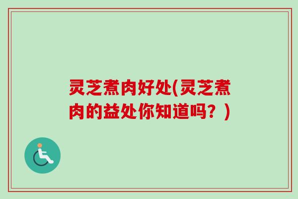 灵芝煮肉好处(灵芝煮肉的益处你知道吗？)