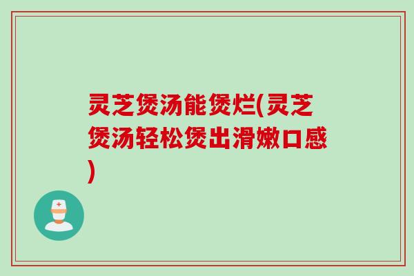 灵芝煲汤能煲烂(灵芝煲汤轻松煲出滑嫩口感)