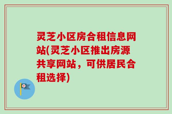 灵芝小区房合租信息网站(灵芝小区推出房源共享网站，可供居民合租选择)