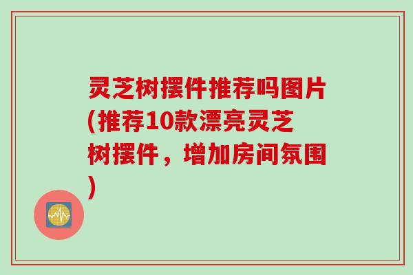 灵芝树摆件推荐吗图片(推荐10款漂亮灵芝树摆件，增加房间氛围)