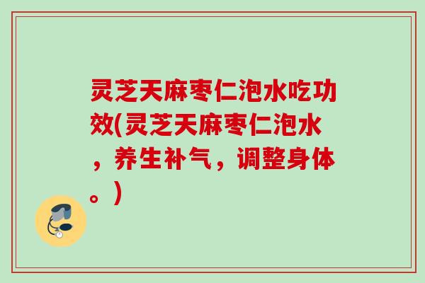 灵芝天麻枣仁泡水吃功效(灵芝天麻枣仁泡水，养生，调整身体。)
