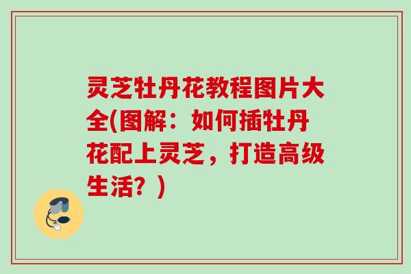灵芝牡丹花教程图片大全(图解：如何插牡丹花配上灵芝，打造高级生活？)