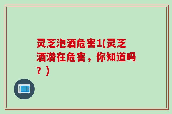 灵芝泡酒危害1(灵芝酒潜在危害，你知道吗？)