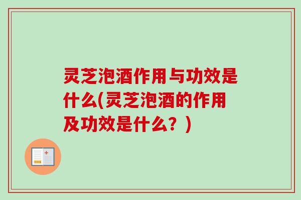 灵芝泡酒作用与功效是什么(灵芝泡酒的作用及功效是什么？)