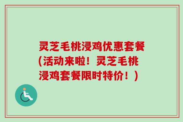 灵芝毛桃浸鸡优惠套餐(活动来啦！灵芝毛桃浸鸡套餐限时特价！)