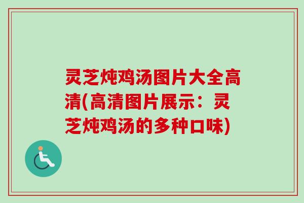 灵芝炖鸡汤图片大全高清(高清图片展示：灵芝炖鸡汤的多种口味)