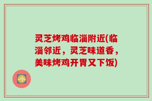 灵芝烤鸡临淄附近(临淄邻近，灵芝味道香，美味烤鸡开胃又下饭)