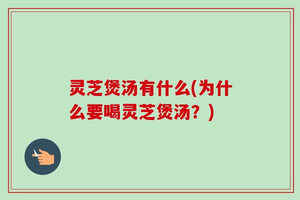 灵芝煲汤有什么(为什么要喝灵芝煲汤？)