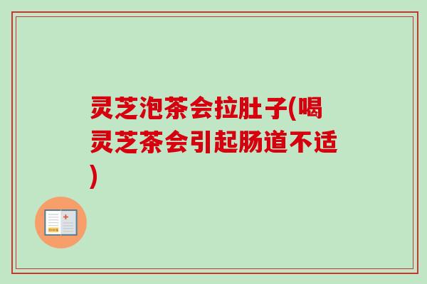 灵芝泡茶会拉肚子(喝灵芝茶会引起肠道不适)