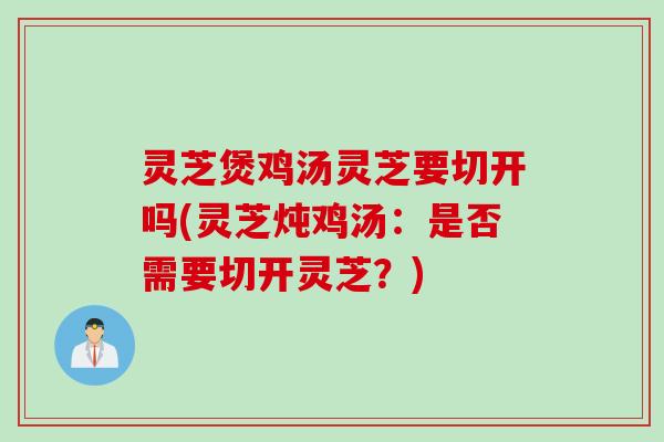 灵芝煲鸡汤灵芝要切开吗(灵芝炖鸡汤：是否需要切开灵芝？)