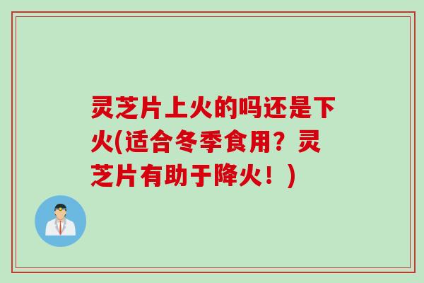 灵芝片上火的吗还是下火(适合冬季食用？灵芝片有助于降火！)