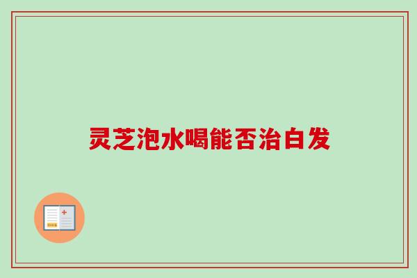 灵芝泡水喝能否白发