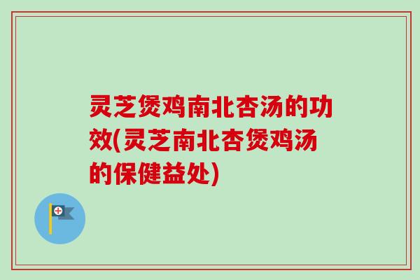 灵芝煲鸡南北杏汤的功效(灵芝南北杏煲鸡汤的保健益处)