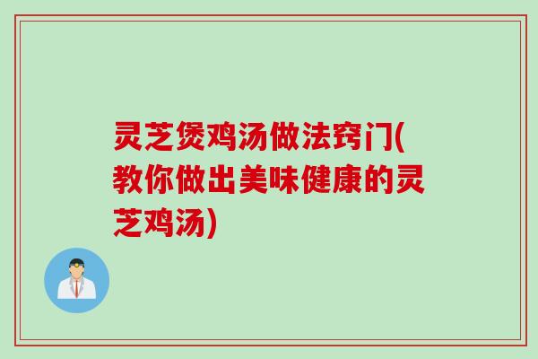 灵芝煲鸡汤做法窍门(教你做出美味健康的灵芝鸡汤)