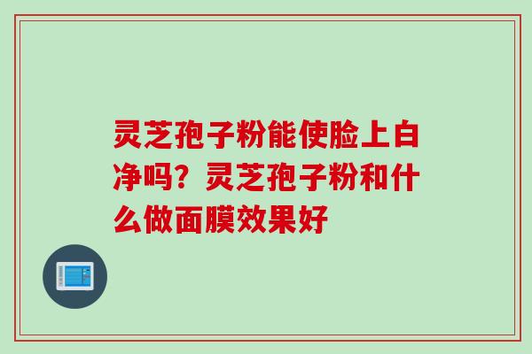 灵芝孢子粉能使脸上白净吗？灵芝孢子粉和什么做面膜效果好