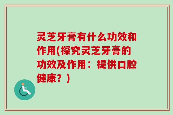 灵芝牙膏有什么功效和作用(探究灵芝牙膏的功效及作用：提供口腔健康？)