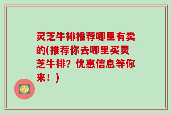 灵芝牛排推荐哪里有卖的(推荐你去哪里买灵芝牛排？优惠信息等你来！)