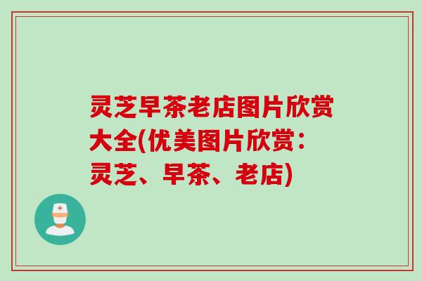 灵芝早茶老店图片欣赏大全(优美图片欣赏：灵芝、早茶、老店)
