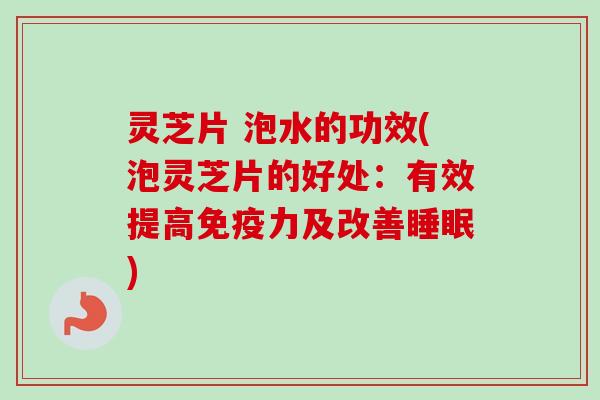 灵芝片 泡水的功效(泡灵芝片的好处：有效提高免疫力及改善睡眠)