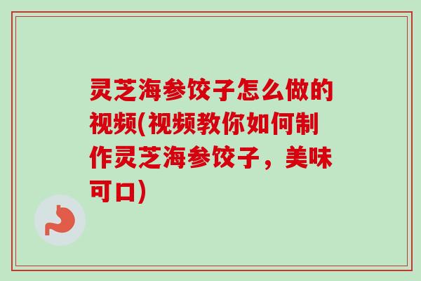灵芝海参饺子怎么做的视频(视频教你如何制作灵芝海参饺子，美味可口)