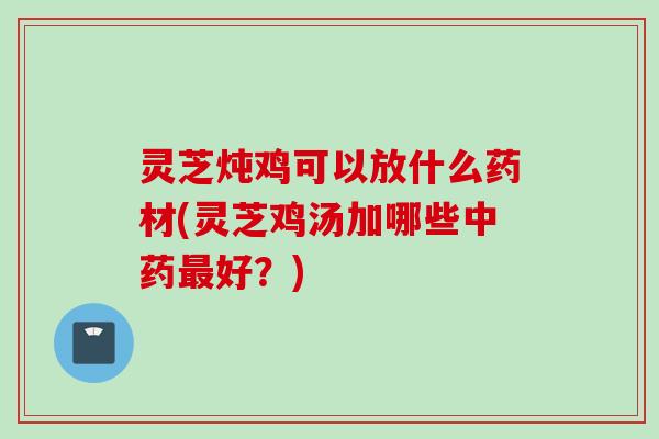 灵芝炖鸡可以放什么药材(灵芝鸡汤加哪些中药最好？)