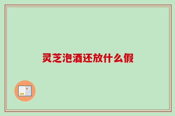 灵芝泡酒还放什么假