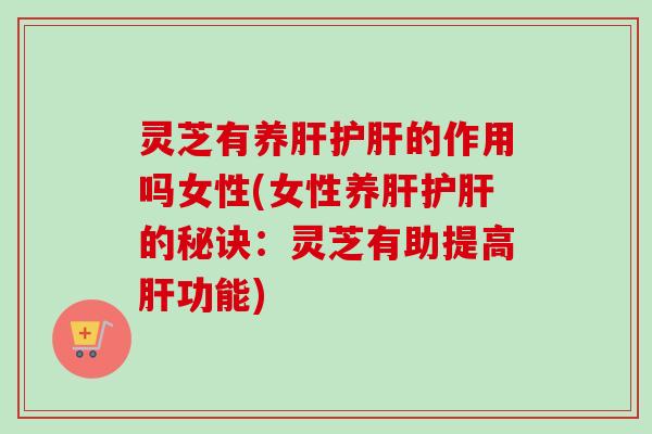 灵芝有养的作用吗女性(女性养的秘诀：灵芝有助提高功能)