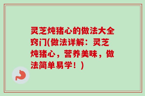 灵芝炖猪心的做法大全窍门(做法详解：灵芝炖猪心，营养美味，做法简单易学！)