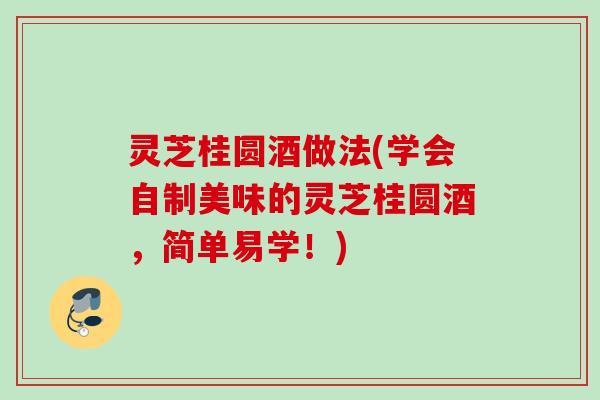 灵芝桂圆酒做法(学会自制美味的灵芝桂圆酒，简单易学！)