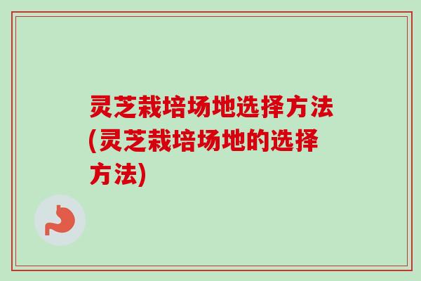 灵芝栽培场地选择方法(灵芝栽培场地的选择方法)