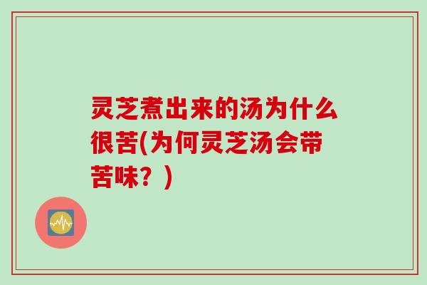 灵芝煮出来的汤为什么很苦(为何灵芝汤会带苦味？)