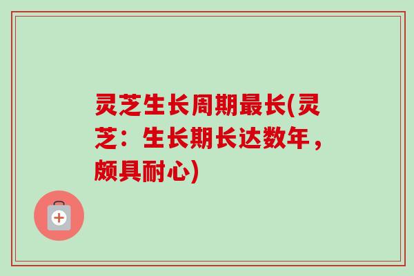灵芝生长周期长(灵芝：生长期长达数年，颇具耐心)