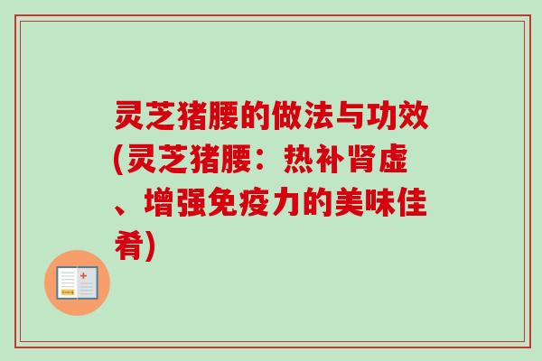 灵芝猪腰的做法与功效(灵芝猪腰：热补虚、增强免疫力的美味佳肴)