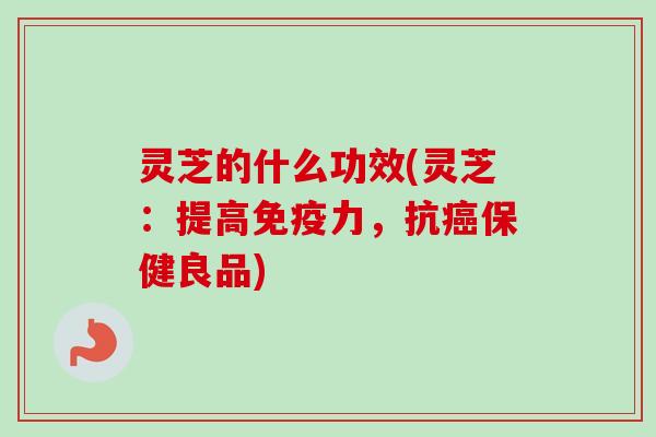 灵芝的什么功效(灵芝：提高免疫力，抗癌保健良品)