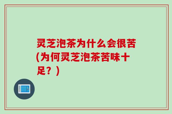 灵芝泡茶为什么会很苦(为何灵芝泡茶苦味十足？)