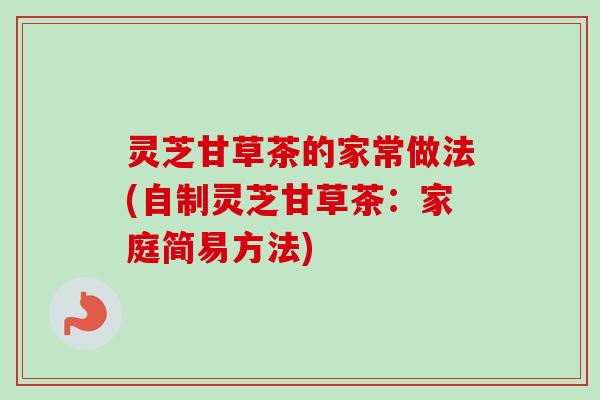 灵芝甘草茶的家常做法(自制灵芝甘草茶：家庭简易方法)