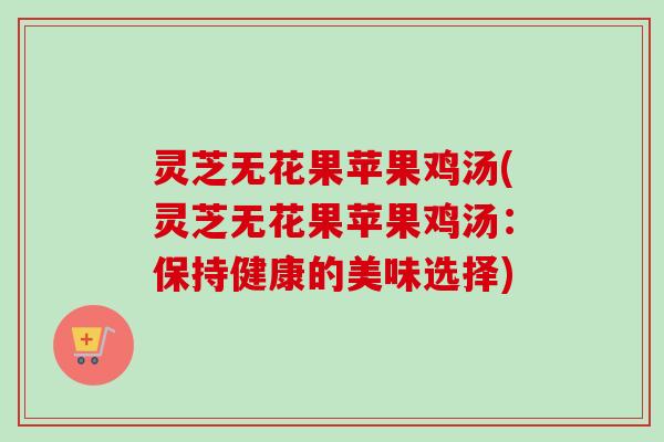 灵芝无花果苹果鸡汤(灵芝无花果苹果鸡汤：保持健康的美味选择)