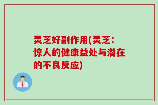 灵芝好副作用(灵芝：惊人的健康益处与潜在的不良反应)