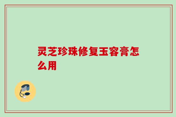 灵芝珍珠修复玉容膏怎么用