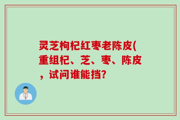 灵芝枸杞红枣老陈皮(重组杞、芝、枣、陈皮，试问谁能挡？