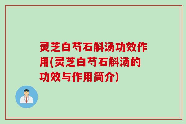 灵芝白芍石斛汤功效作用(灵芝白芍石斛汤的功效与作用简介)