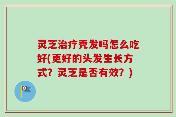灵芝治疗秃发吗怎么吃好(更好的头发生长方式？灵芝是否有效？)