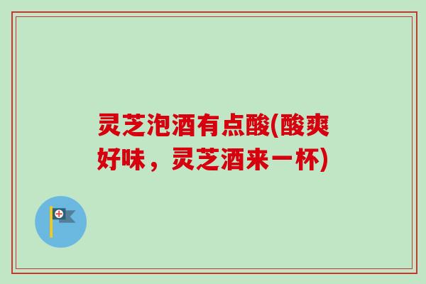 灵芝泡酒有点酸(酸爽好味，灵芝酒来一杯)